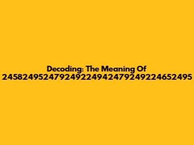 Decoding: The Meaning Of 245824952479249224942479249224652495
