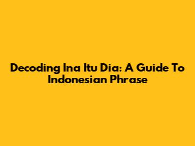 Decoding 'Ina Itu Dia': A Guide To Indonesian Phrase