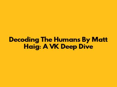 Decoding 'The Humans' By Matt Haig: A VK Deep Dive