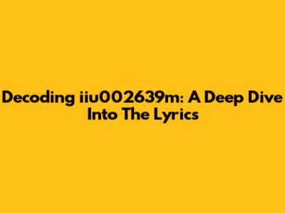 Decoding 'iiu002639m': A Deep Dive Into The Lyrics