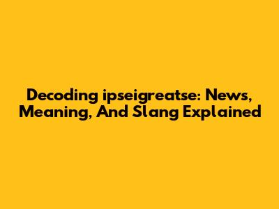 Decoding 'ipseigreatse': News, Meaning, And Slang Explained