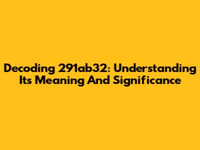 Decoding 291ab32: Understanding Its Meaning And Significance