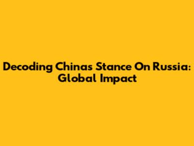 Decoding China's Stance On Russia: Global Impact