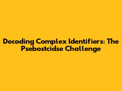 Decoding Complex Identifiers: The Psebostcidse Challenge