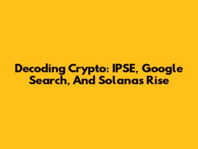 Decoding Crypto: IPSE, Google Search, And Solana's Rise