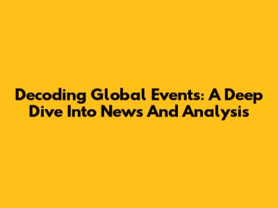 Decoding Global Events: A Deep Dive Into News And Analysis