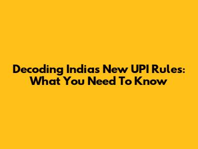Decoding India's New UPI Rules: What You Need To Know