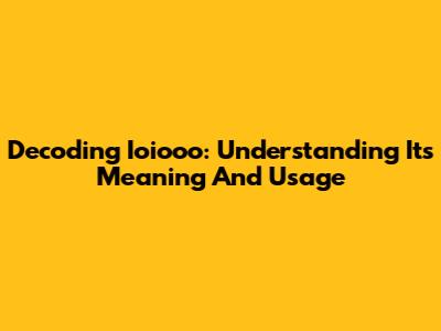 Decoding Ioiooo: Understanding Its Meaning And Usage