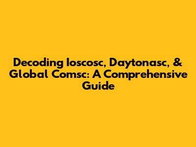 Decoding Ioscosc, Daytonasc, & Global Comsc: A Comprehensive Guide