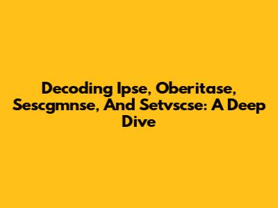 Decoding Ipse, Oberitase, Sescgmnse, And Setvscse: A Deep Dive