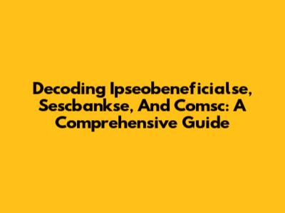 Decoding Ipseobeneficialse, Sescbankse, And Comsc: A Comprehensive Guide