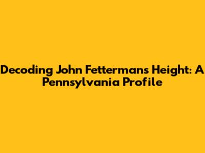 Decoding John Fetterman's Height: A Pennsylvania Profile