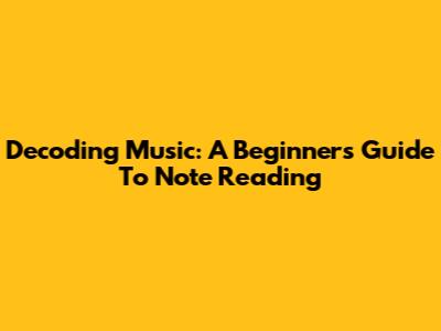 Decoding Music: A Beginner's Guide To Note Reading