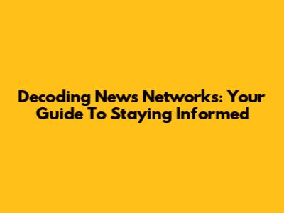 Decoding News Networks: Your Guide To Staying Informed