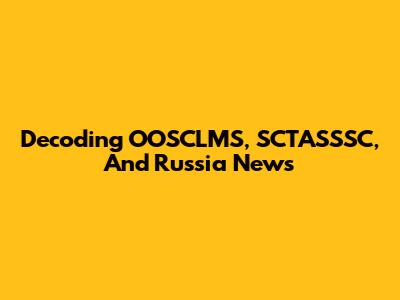 Decoding OOSCLMS, SCTASSSC, And Russia News