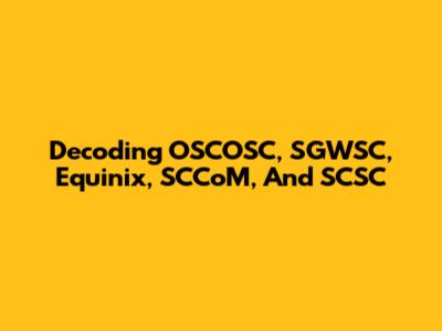 Decoding OSCOSC, SGWSC, Equinix, SCCoM, And SCSC