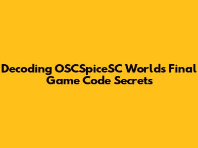 Decoding OSCSpiceSC World's Final Game Code Secrets