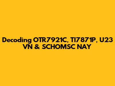 Decoding OTR7921C, TI7871P, U23 VN & SCHOMSC NAY
