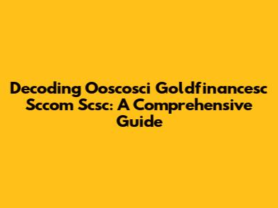 Decoding Ooscosci Goldfinancesc Sccom Scsc: A Comprehensive Guide