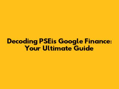 Decoding PSEi's Google Finance: Your Ultimate Guide