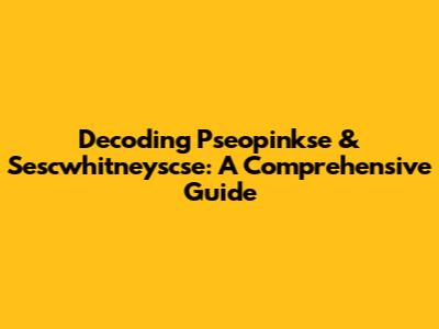 Decoding Pseopinkse & Sescwhitneyscse: A Comprehensive Guide