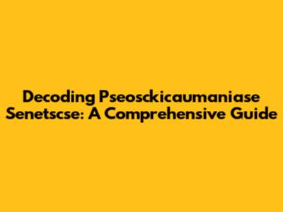 Decoding Pseosckicaumaniase Senetscse: A Comprehensive Guide