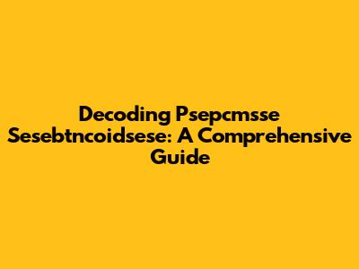 Decoding Psepcmsse Sesebtncoidsese: A Comprehensive Guide