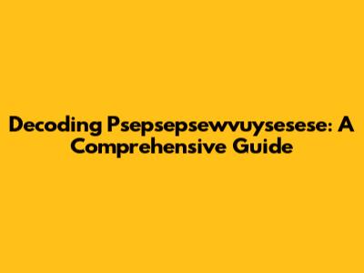 Decoding Psepsepsewvuysesese: A Comprehensive Guide