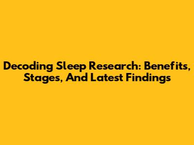 Decoding Sleep Research: Benefits, Stages, And Latest Findings