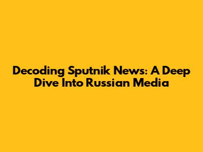 Decoding Sputnik News: A Deep Dive Into Russian Media
