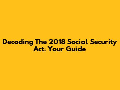 Decoding The 2018 Social Security Act: Your Guide