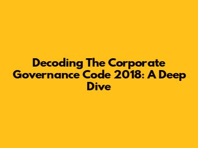 Decoding The Corporate Governance Code 2018: A Deep Dive