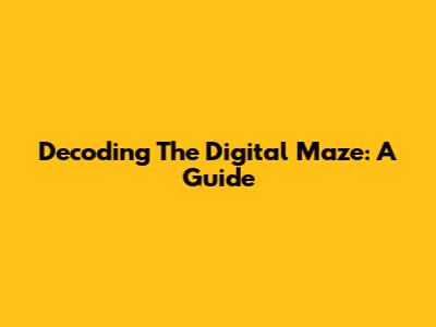 Decoding The Digital Maze: A Guide