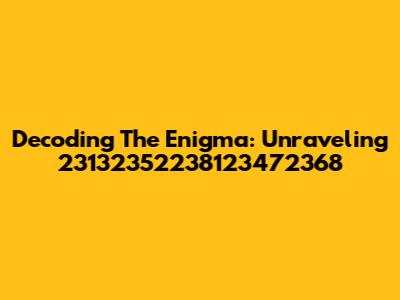 Decoding The Enigma: Unraveling 23132352238123472368