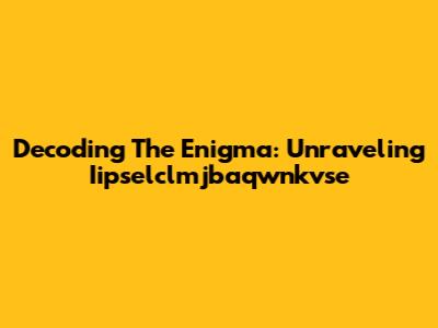 Decoding The Enigma: Unraveling Iipselclmjbaqwnkvse