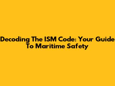 Decoding The ISM Code: Your Guide To Maritime Safety