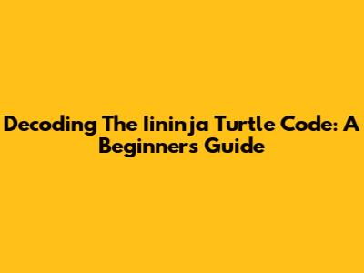 Decoding The Iininja Turtle Code: A Beginner's Guide
