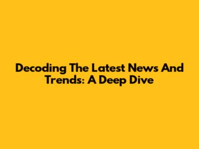 Decoding The Latest News And Trends: A Deep Dive