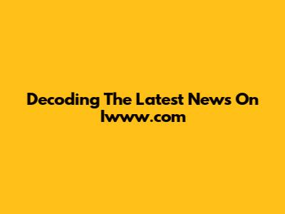 Decoding The Latest News On Iwww.com