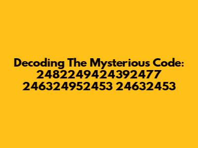 Decoding The Mysterious Code: 2482249424392477 246324952453 24632453