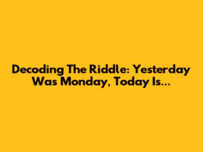 Decoding The Riddle: Yesterday Was Monday, Today Is...