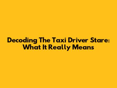 Decoding The Taxi Driver Stare: What It Really Means