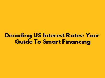 Decoding US Interest Rates: Your Guide To Smart Financing