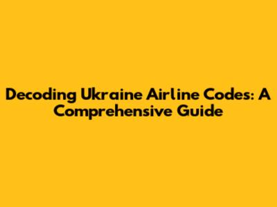 Decoding Ukraine Airline Codes: A Comprehensive Guide