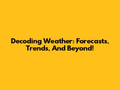 Decoding Weather: Forecasts, Trends, And Beyond!