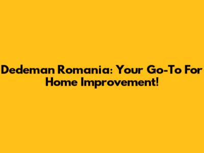 Dedeman Romania: Your Go-To For Home Improvement!
