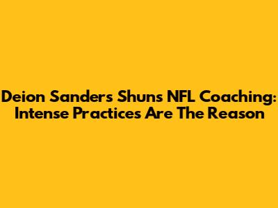 Deion Sanders Shuns NFL Coaching: Intense Practices Are The Reason