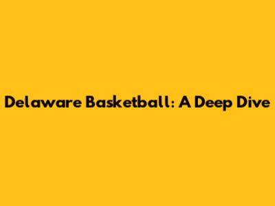 Delaware Basketball: A Deep Dive