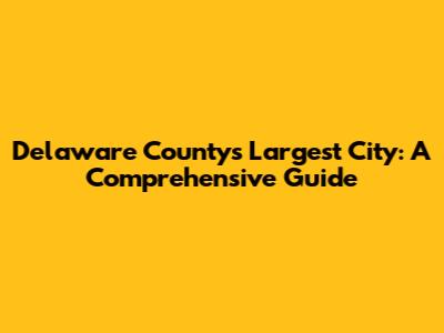 Delaware County's Largest City: A Comprehensive Guide