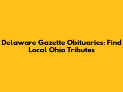 Delaware Gazette Obituaries: Find Local Ohio Tributes